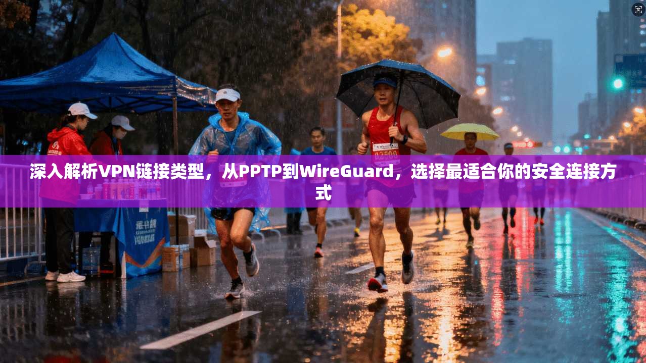 深入解析VPN链接类型，从PPTP到WireGuard，选择最适合你的安全连接方式
