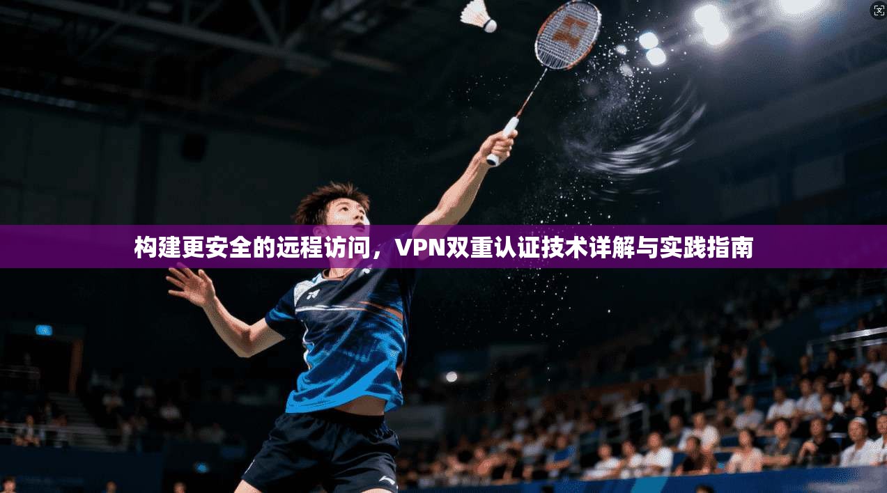 构建更安全的远程访问，VPN双重认证技术详解与实践指南