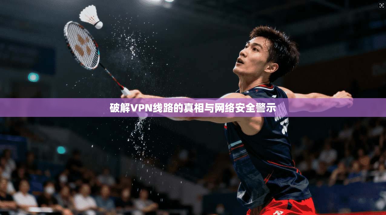 破解VPN线路的真相与网络安全警示