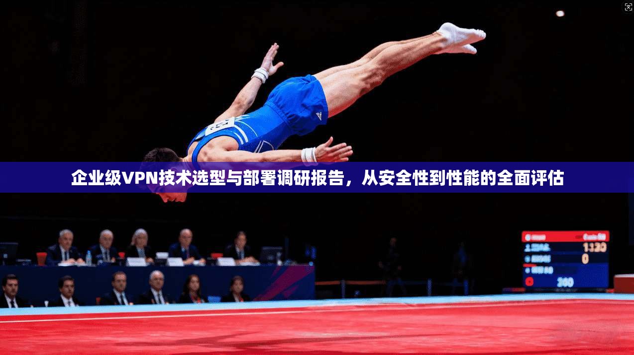 企业级VPN技术选型与部署调研报告，从安全性到性能的全面评估