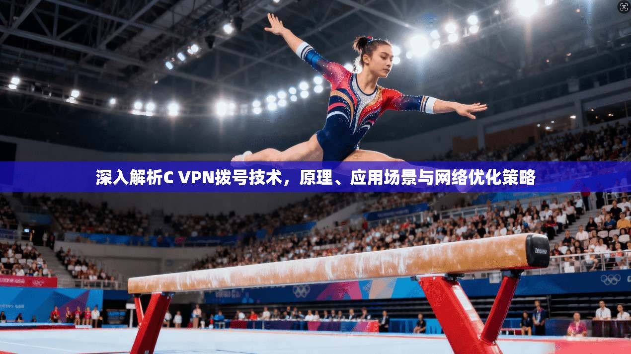 深入解析C VPN拨号技术，原理、应用场景与网络优化策略