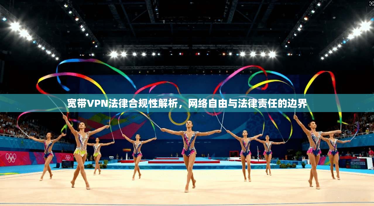 宽带VPN法律合规性解析，网络自由与法律责任的边界