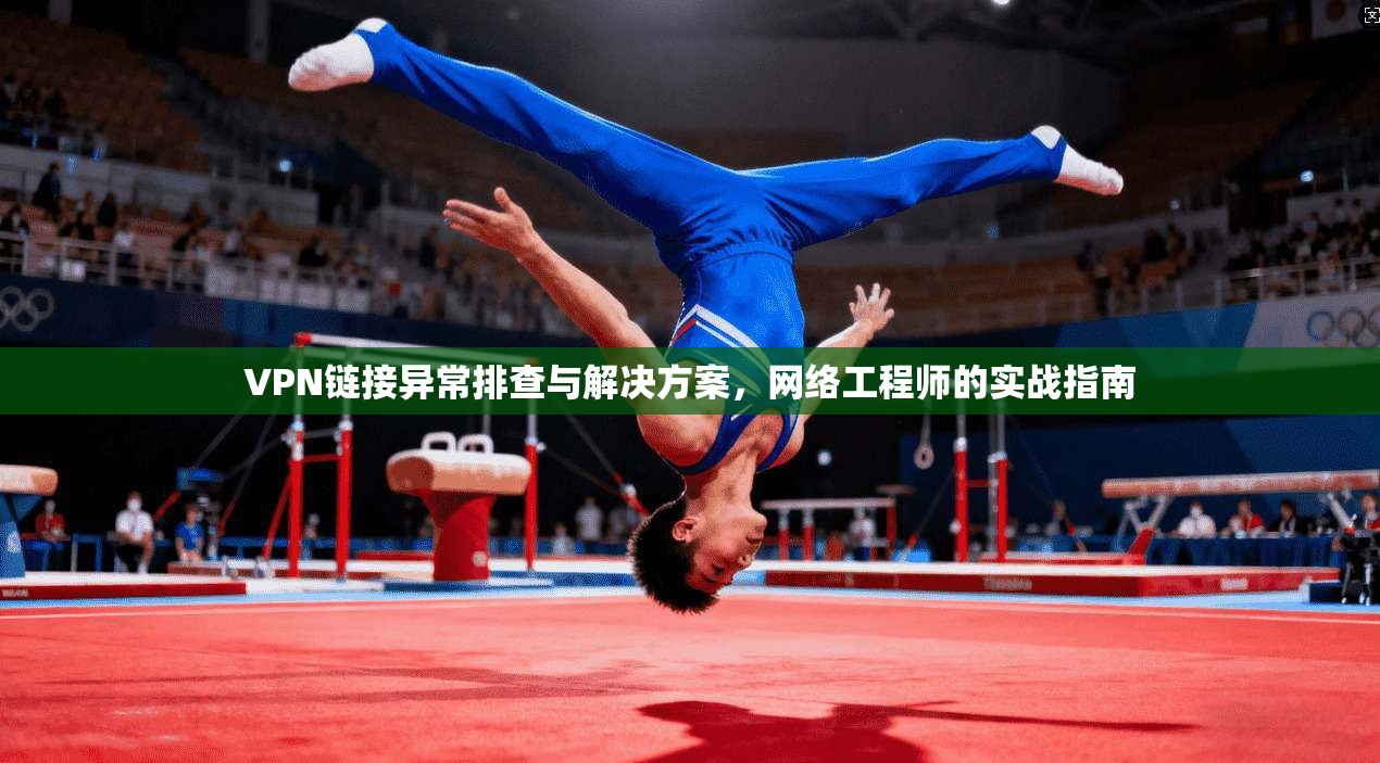 VPN链接异常排查与解决方案，网络工程师的实战指南