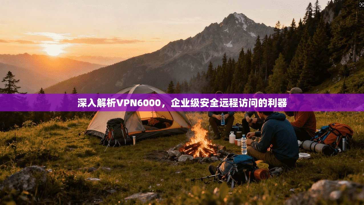 深入解析VPN6000,企业级安全远程访问的利器