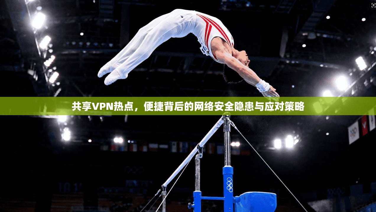 共享VPN热点，便捷背后的网络安全隐患与应对策略