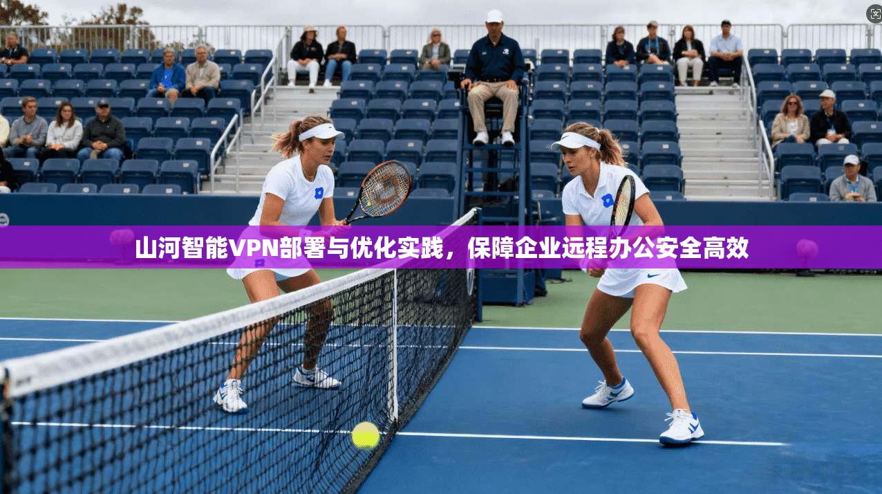 山河智能VPN部署与优化实践，保障企业远程办公安全高效