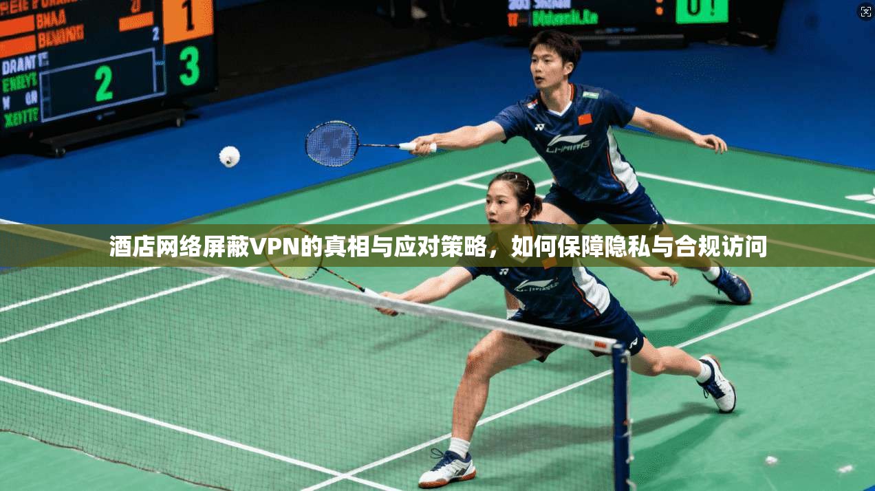 酒店网络屏蔽VPN的真相与应对策略，如何保障隐私与合规访问