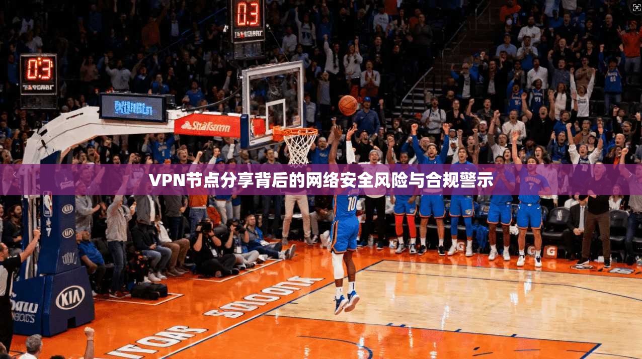 VPN节点分享背后的网络安全风险与合规警示