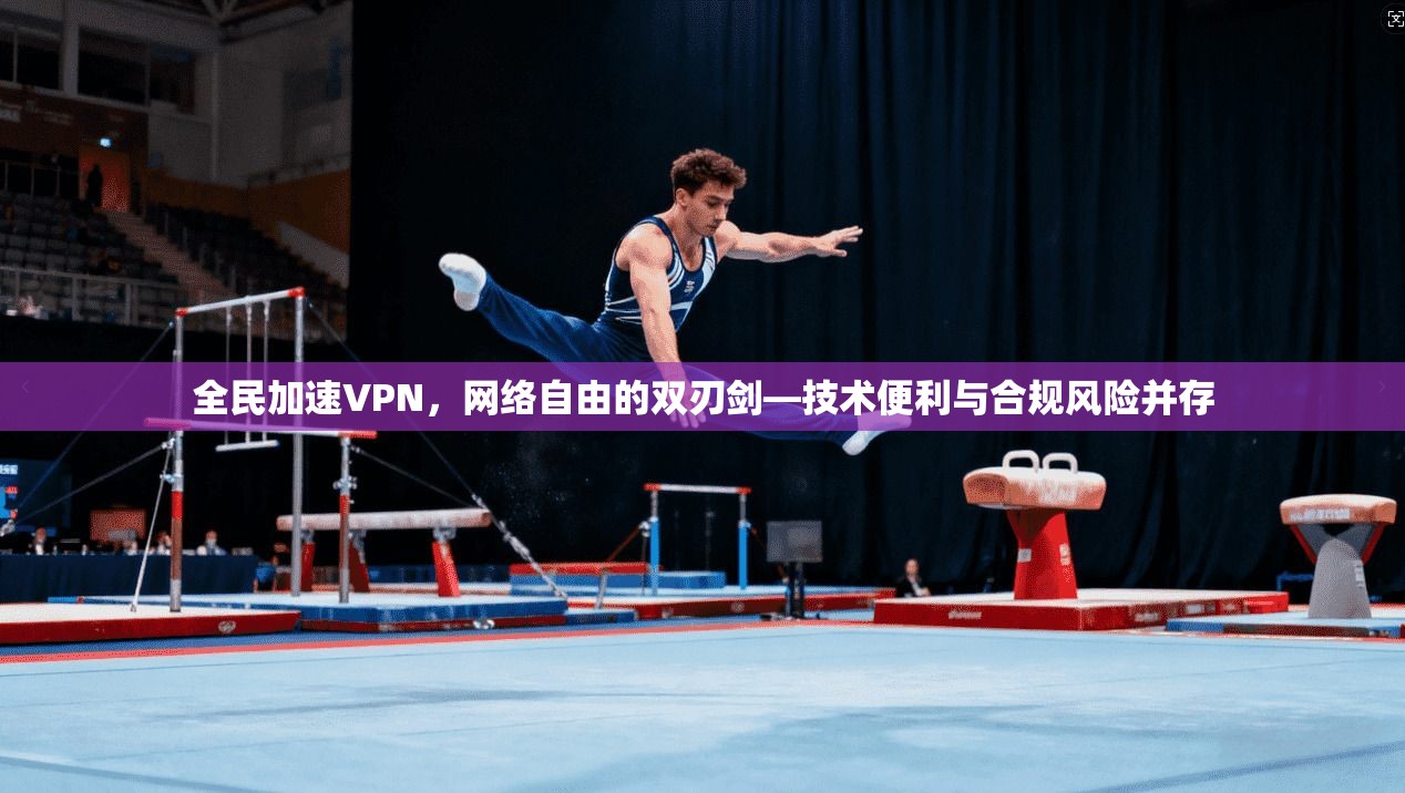全民加速VPN,网络自由的双刃剑—技术便利与合规风险并存
