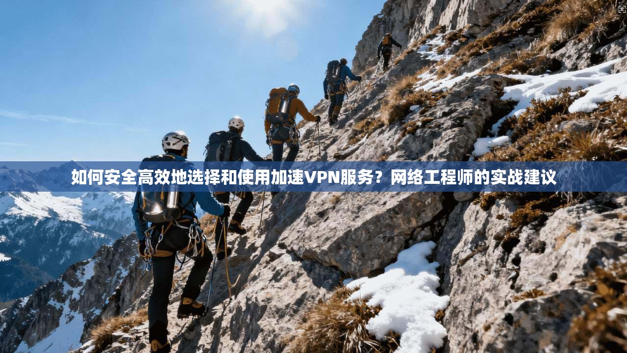 如何安全高效地选择和使用加速VPN服务?网络工程师的实战建议