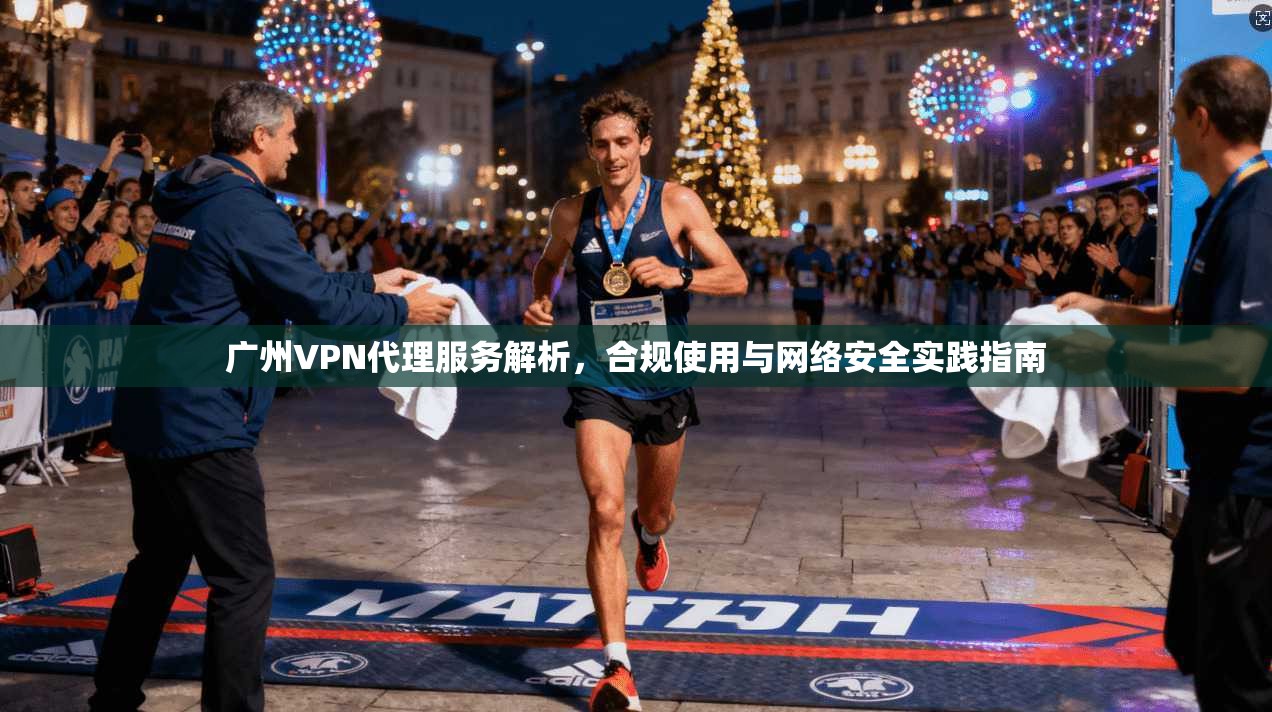 广州VPN代理服务解析,合规使用与网络安全实践指南