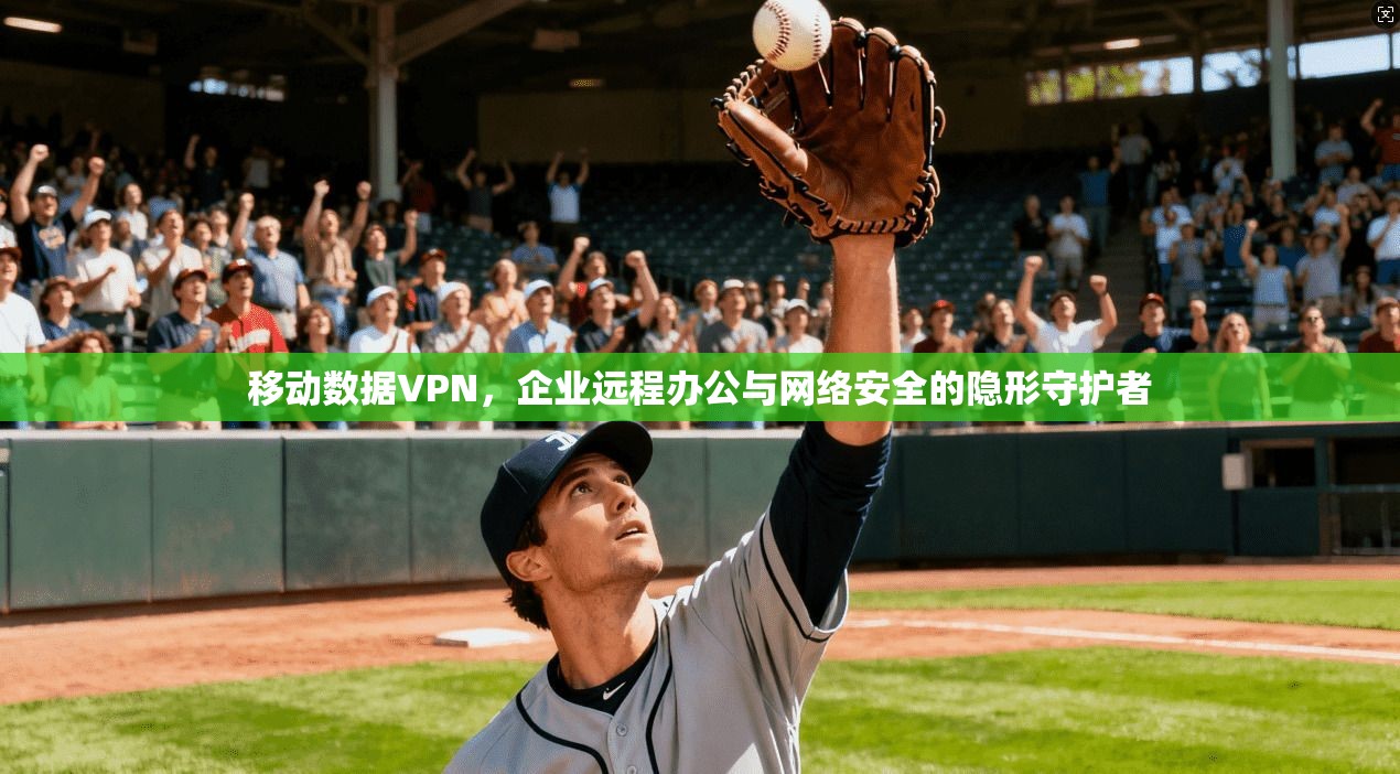 移动数据VPN,企业远程办公与网络安全的隐形守护者