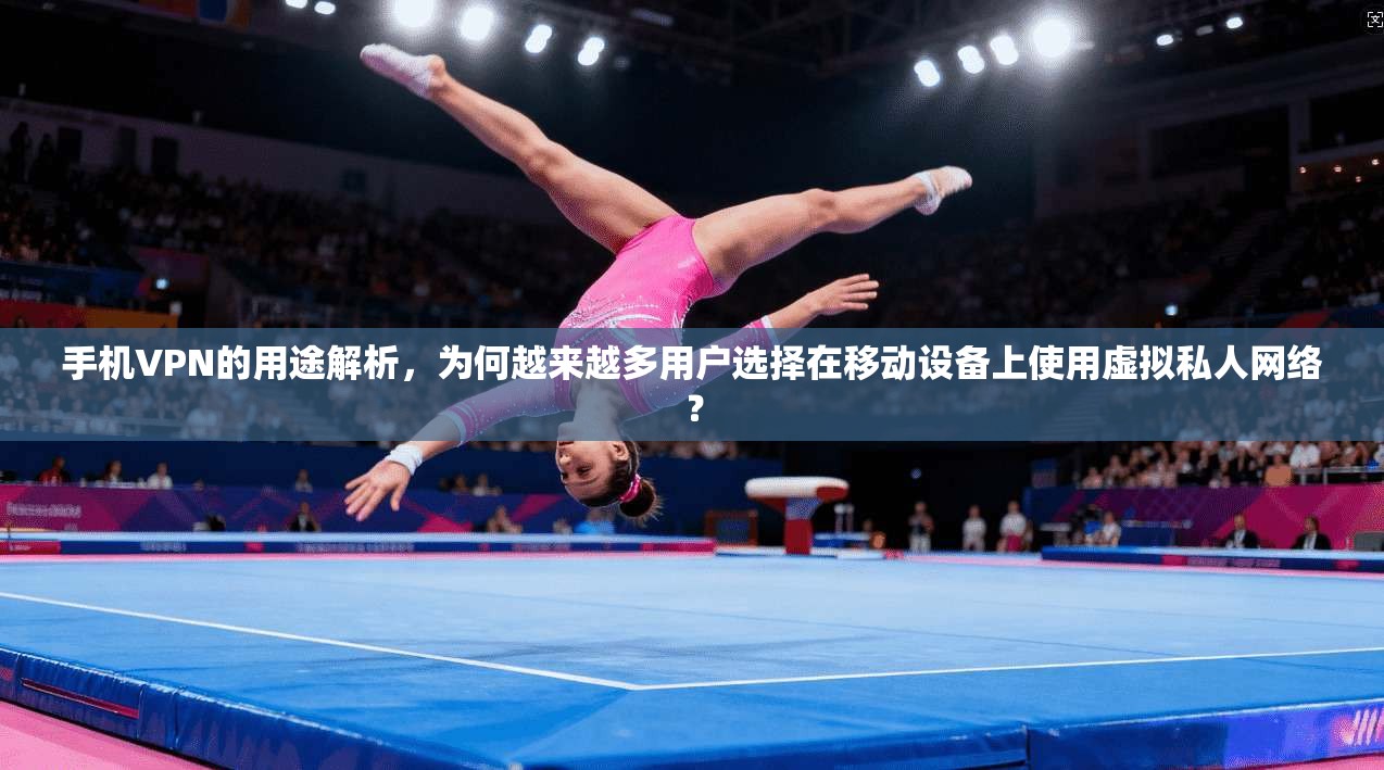 手机VPN的用途解析，为何越来越多用户选择在移动设备上使用虚拟私人网络？