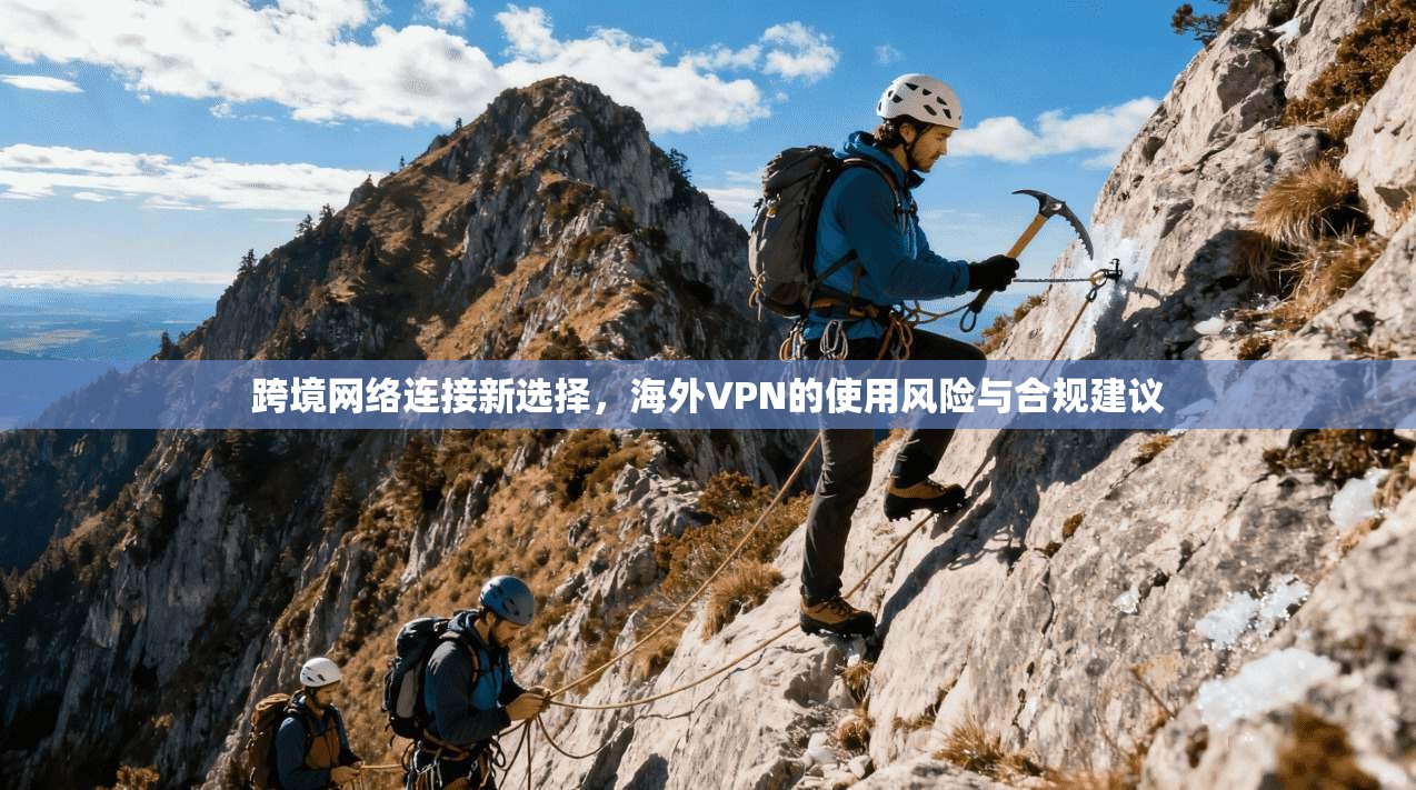 跨境网络连接新选择，海外VPN的使用风险与合规建议