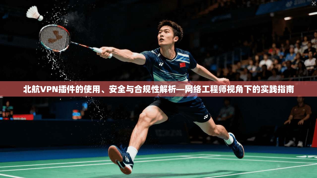 北航VPN插件的使用、安全与合规性解析—网络工程师视角下的实践指南