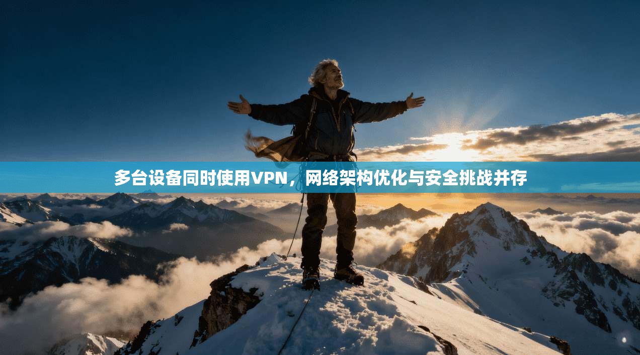 多台设备同时使用VPN，网络架构优化与安全挑战并存