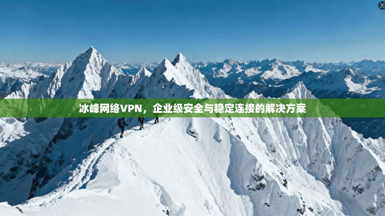 冰峰网络VPN，企业级安全与稳定连接的解决方案