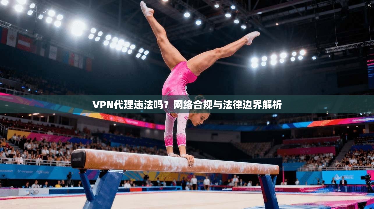 VPN代理违法吗?网络合规与法律边界解析