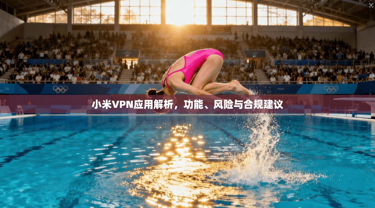 小米VPN应用解析，功能、风险与合规建议