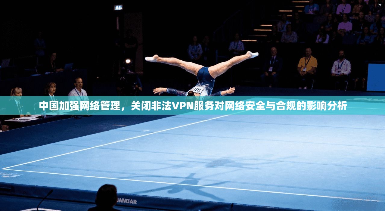 中国加强网络管理,关闭非法VPN服务对网络安全与合规的影响分析