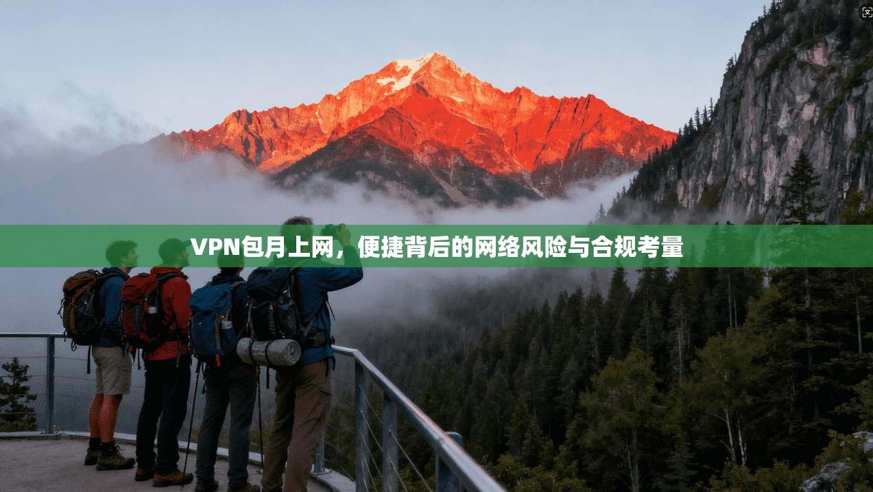 VPN包月上网，便捷背后的网络风险与合规考量