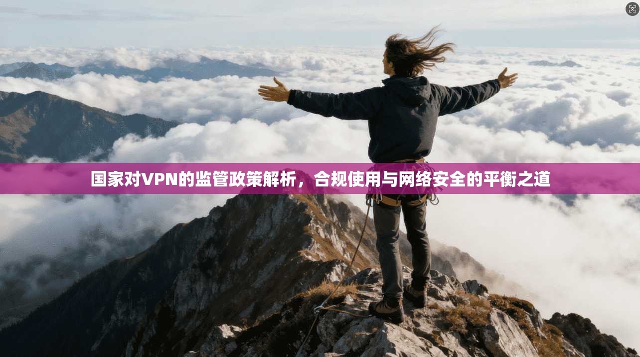 国家对VPN的监管政策解析，合规使用与网络安全的平衡之道