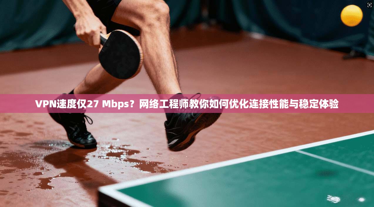 VPN速度仅27 Mbps？网络工程师教你如何优化连接性能与稳定体验