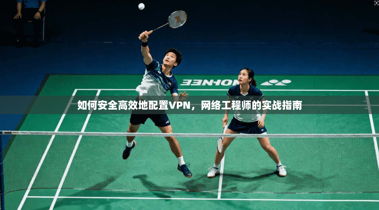如何安全高效地配置VPN，网络工程师的实战指南