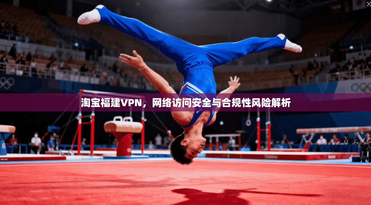 淘宝福建VPN，网络访问安全与合规性风险解析