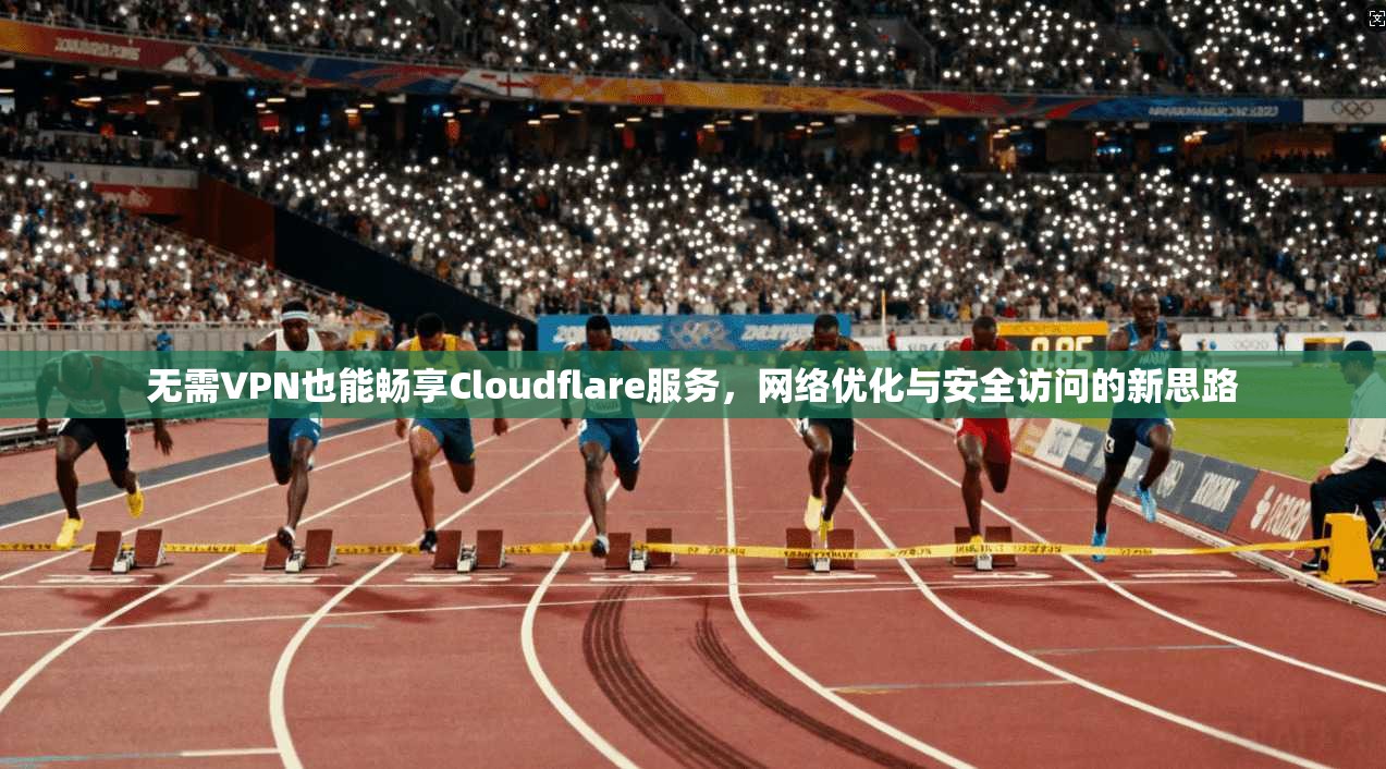 无需VPN也能畅享Cloudflare服务，网络优化与安全访问的新思路