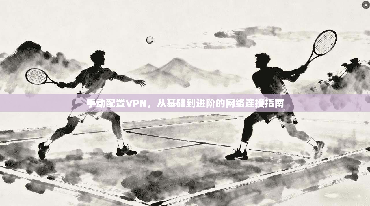 手动配置VPN，从基础到进阶的网络连接指南
