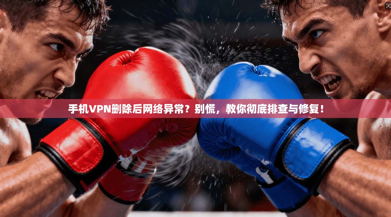 手机VPN删除后网络异常？别慌，教你彻底排查与修复！