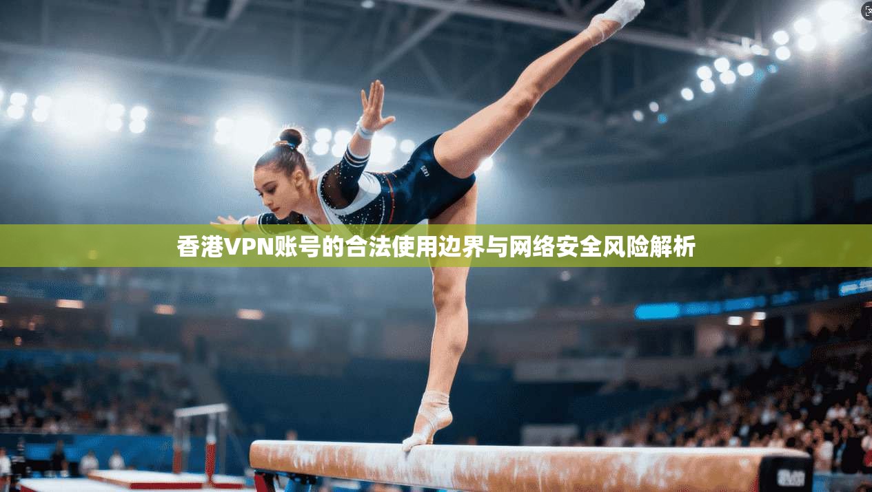 香港VPN账号的合法使用边界与网络安全风险解析