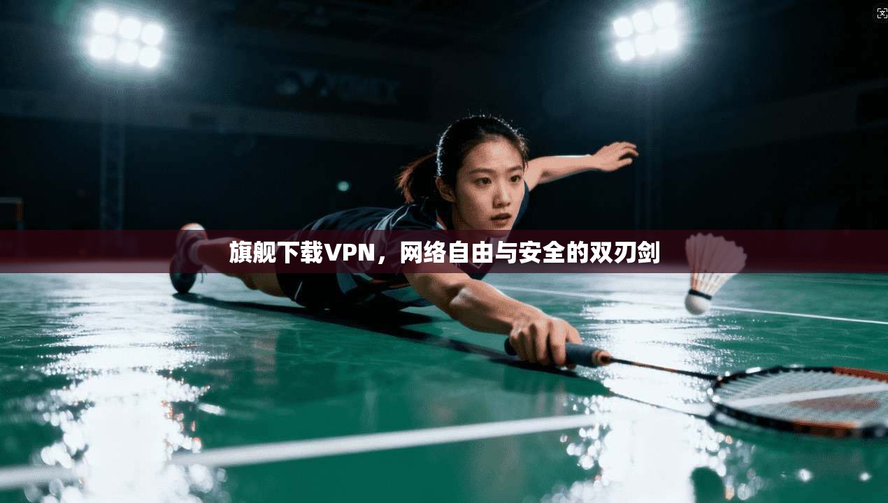 旗舰下载VPN，网络自由与安全的双刃剑