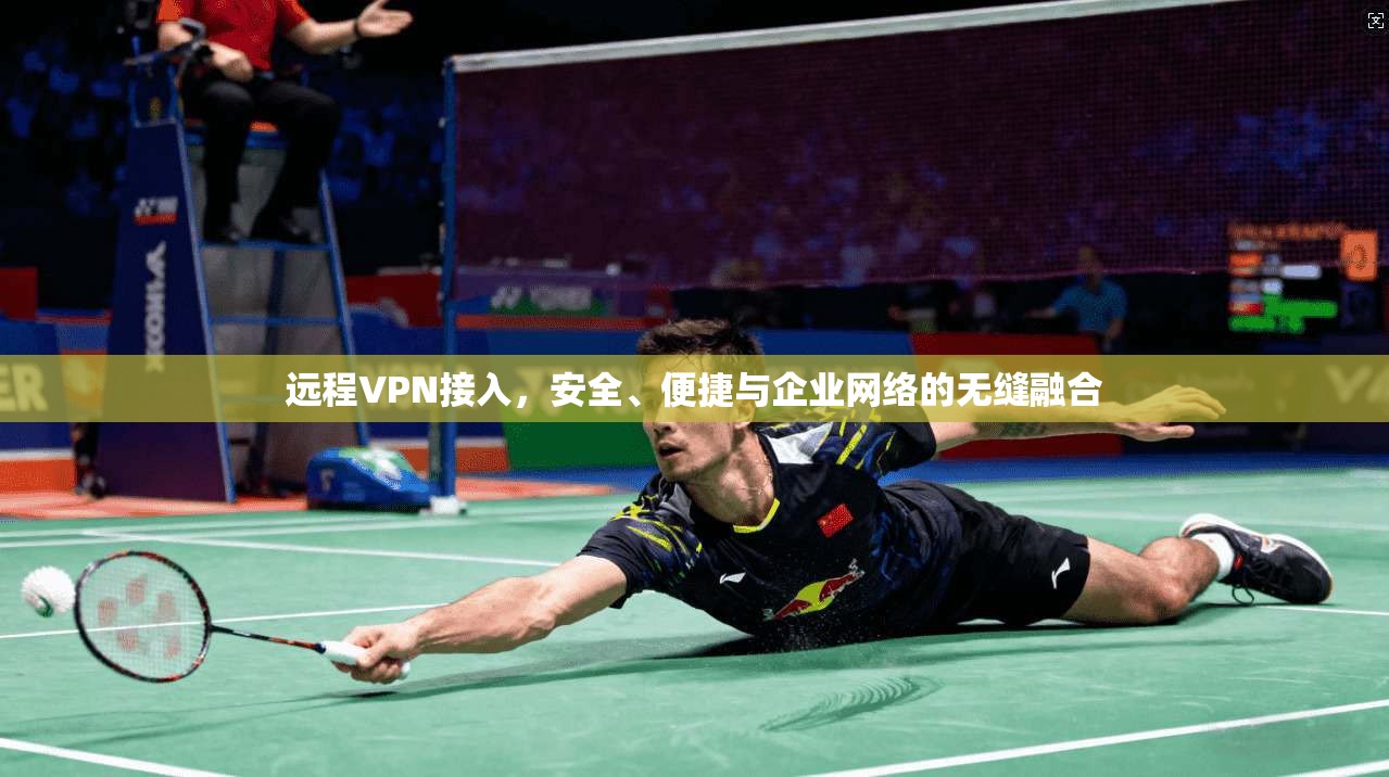 远程VPN接入，安全、便捷与企业网络的无缝融合