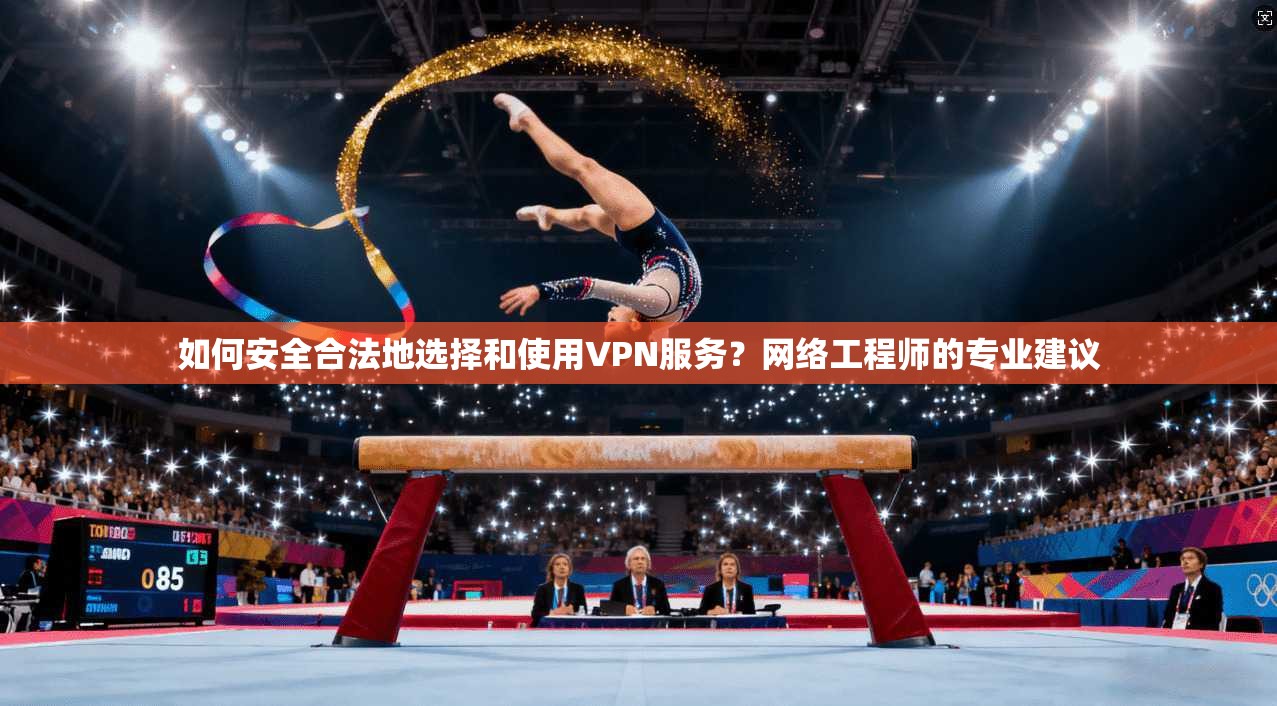 如何安全合法地选择和使用VPN服务？网络工程师的专业建议