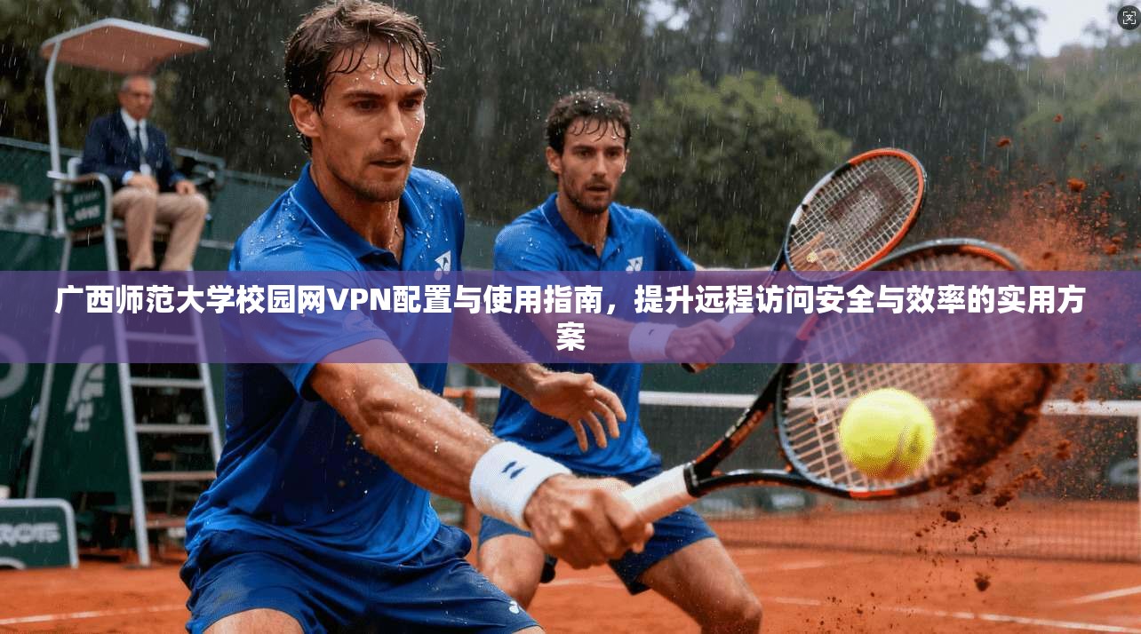 广西师范大学校园网VPN配置与使用指南，提升远程访问安全与效率的实用方案