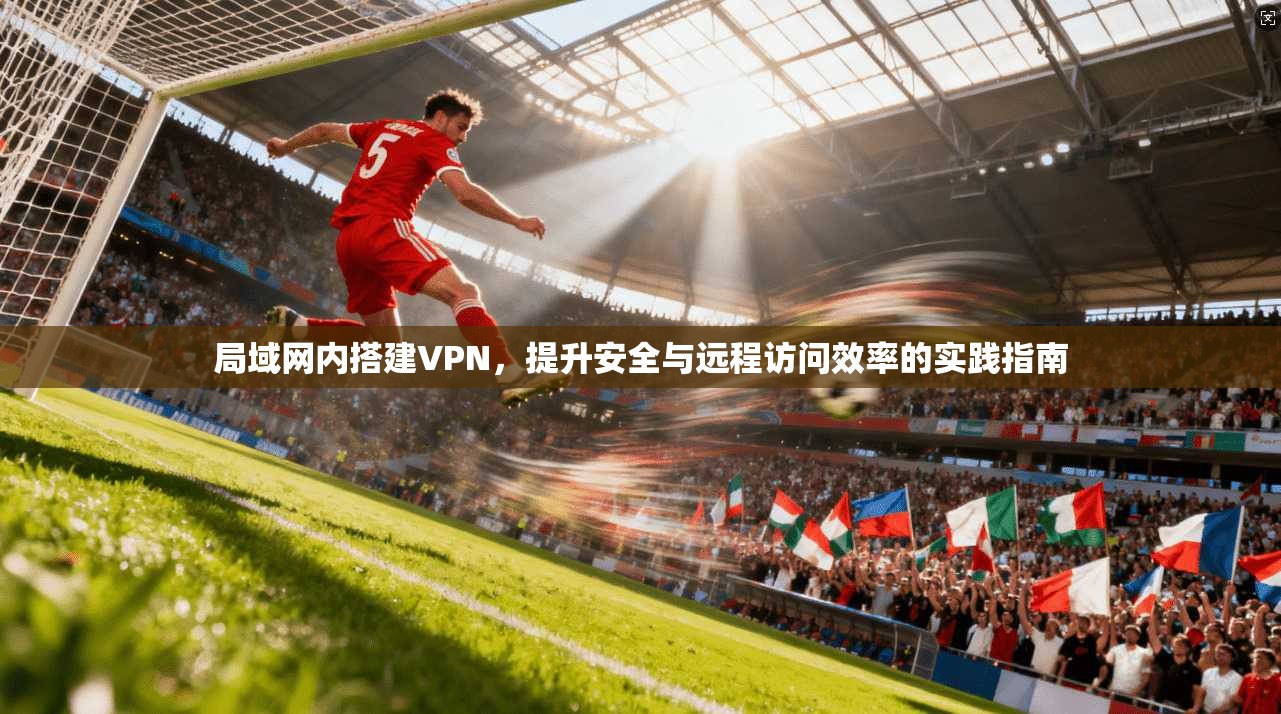 局域网内搭建VPN，提升安全与远程访问效率的实践指南