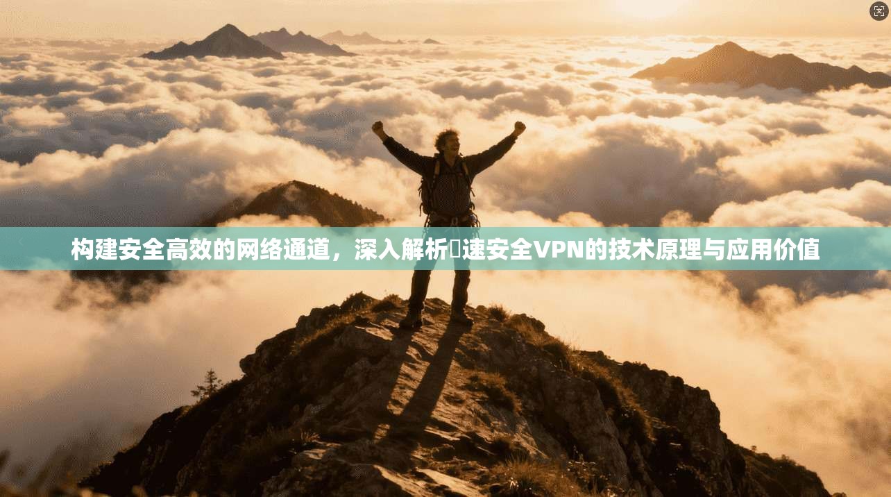 构建安全高效的网络通道，深入解析榦速安全VPN的技术原理与应用价值