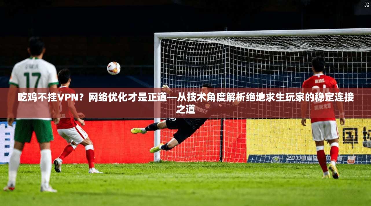吃鸡不挂VPN？网络优化才是正道—从技术角度解析绝地求生玩家的稳定连接之道