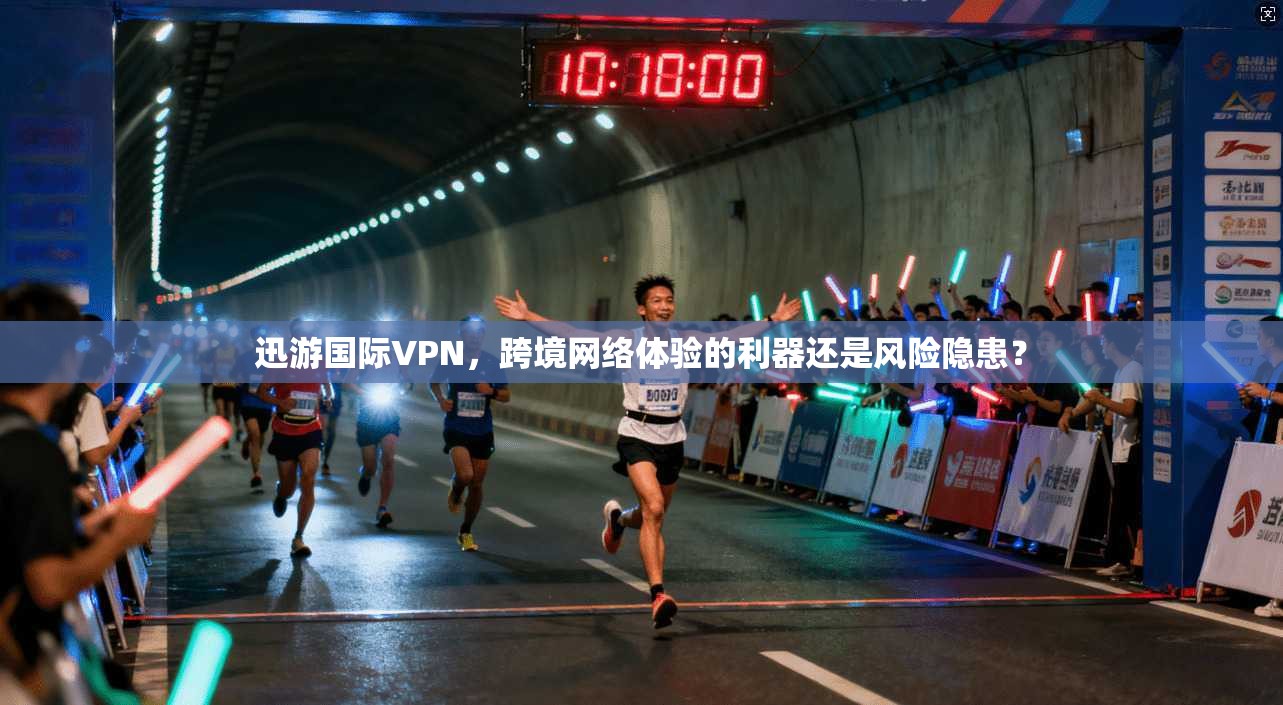 迅游国际VPN，跨境网络体验的利器还是风险隐患？
