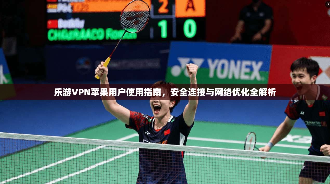 乐游VPN苹果用户使用指南，安全连接与网络优化全解析
