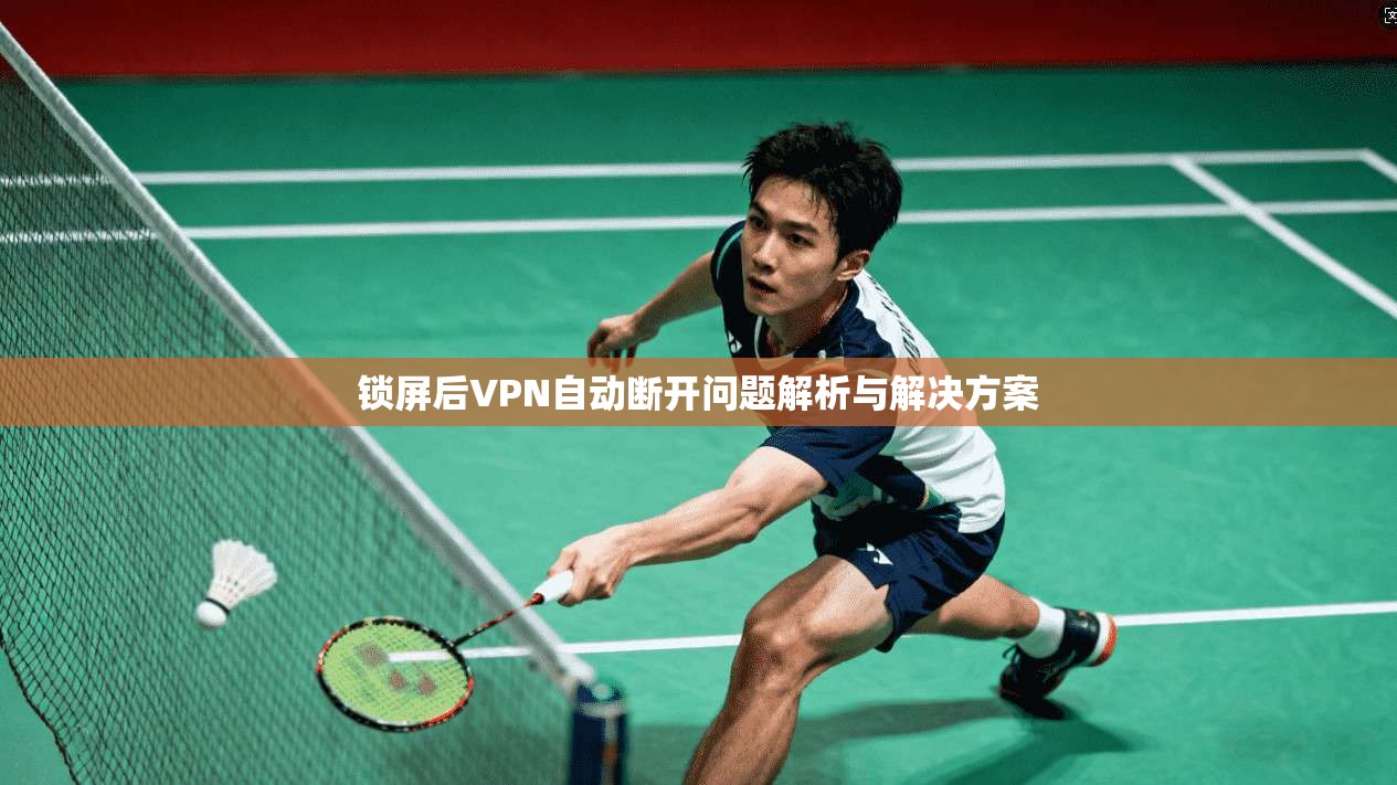 锁屏后VPN自动断开问题解析与解决方案
