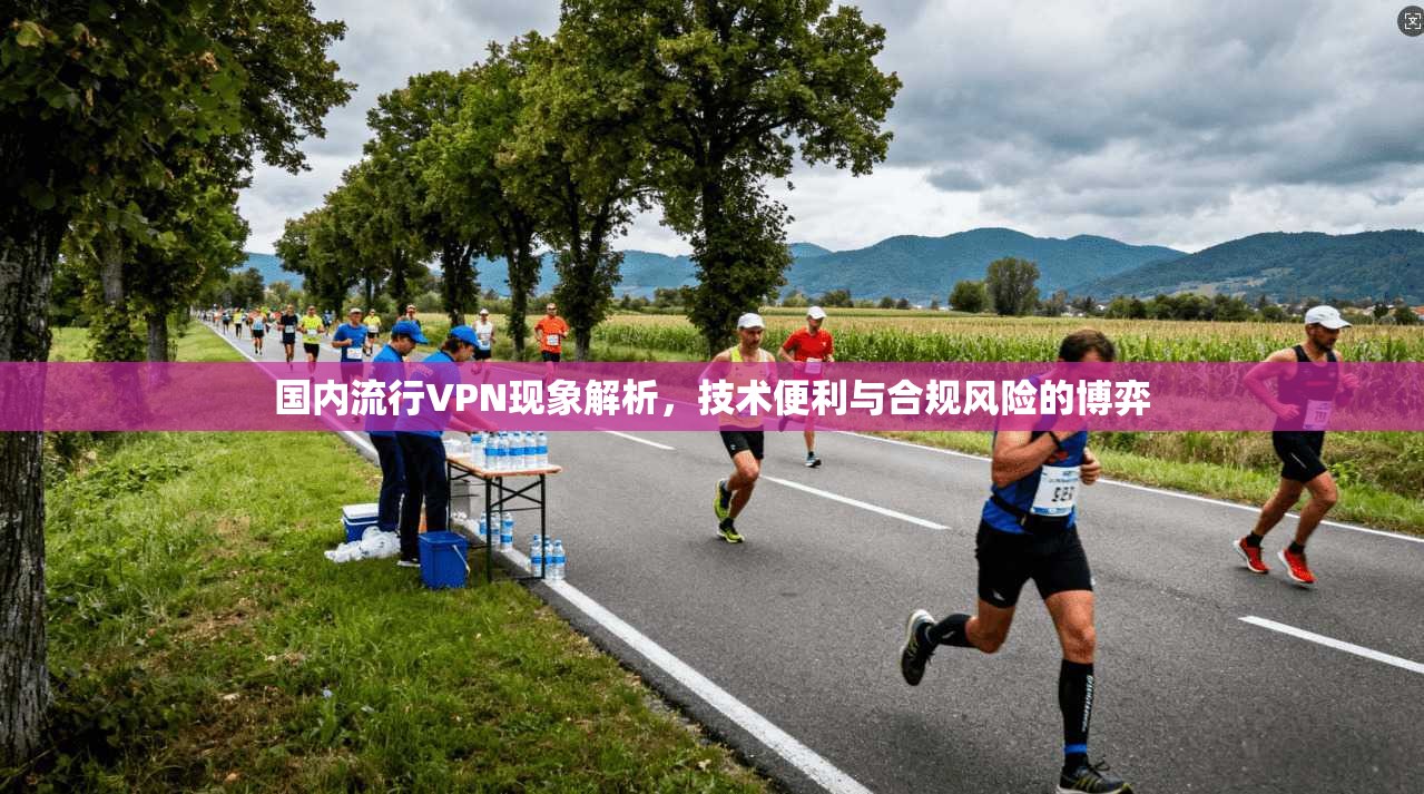 国内流行VPN现象解析，技术便利与合规风险的博弈