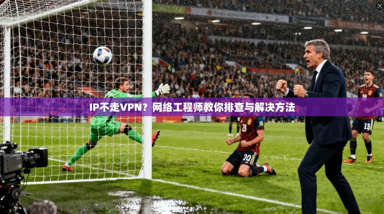IP不走VPN？网络工程师教你排查与解决方法