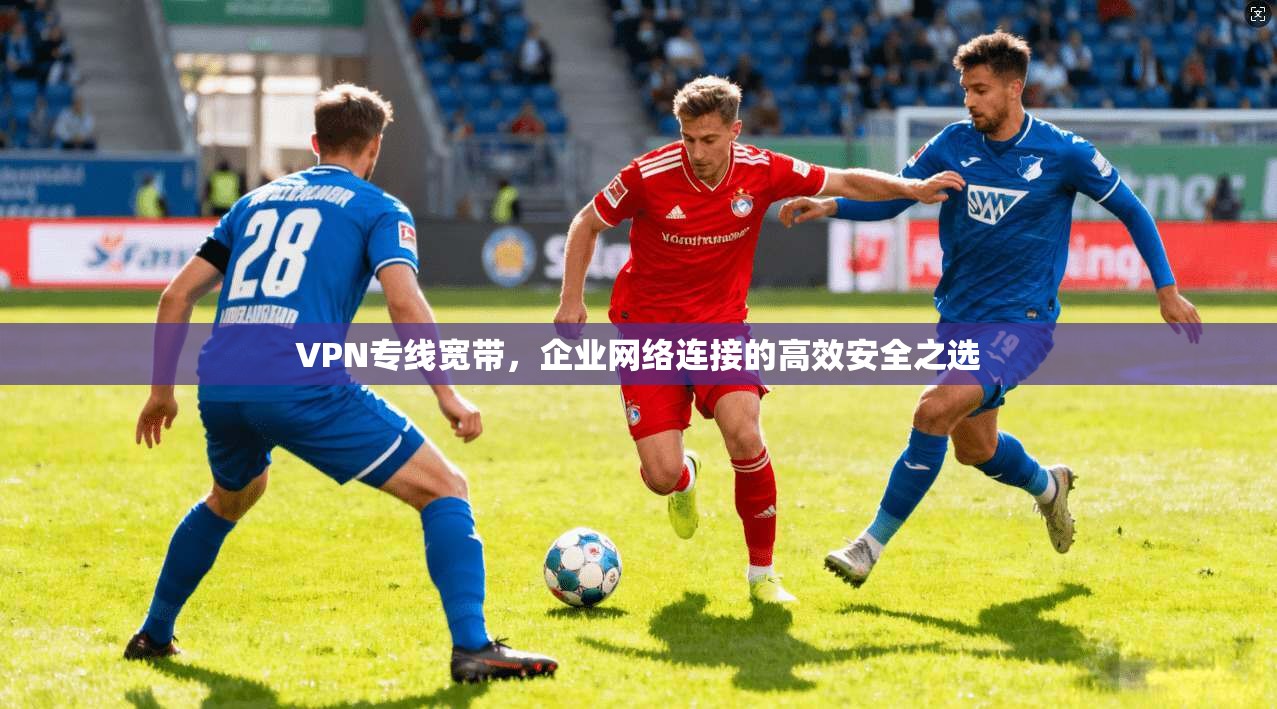 VPN专线宽带，企业网络连接的高效安全之选