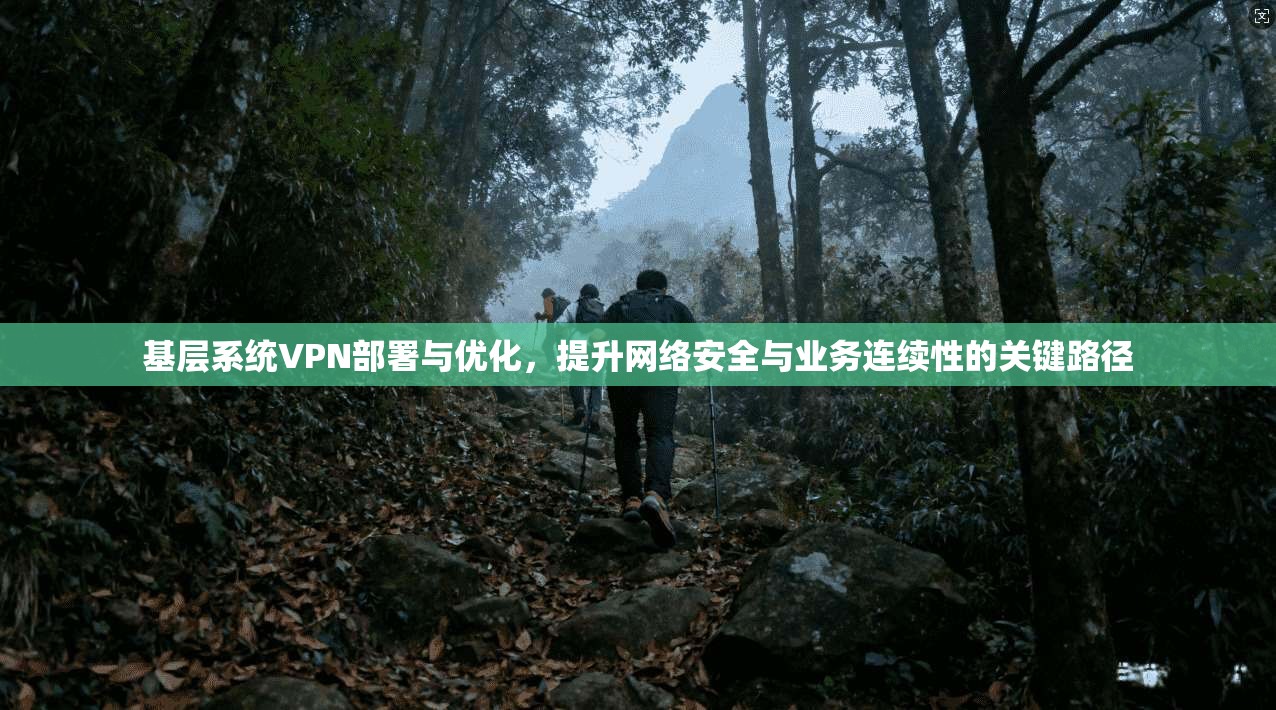 基层系统VPN部署与优化,提升网络安全与业务连续性的关键路径