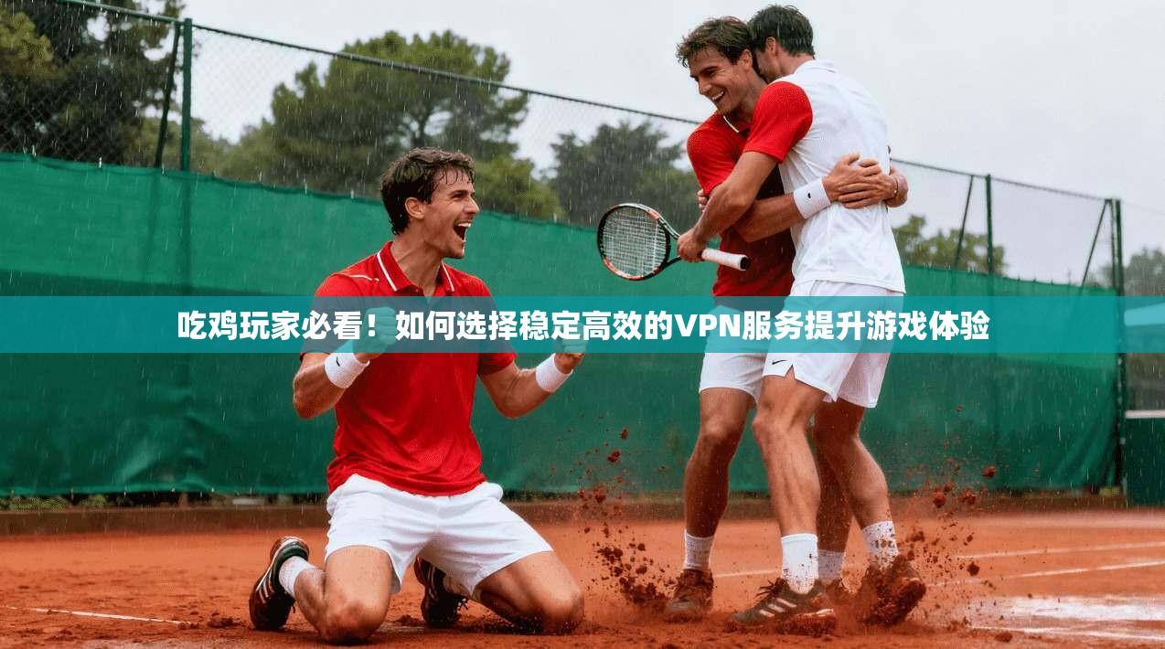 吃鸡玩家必看!如何选择稳定高效的VPN服务提升游戏体验