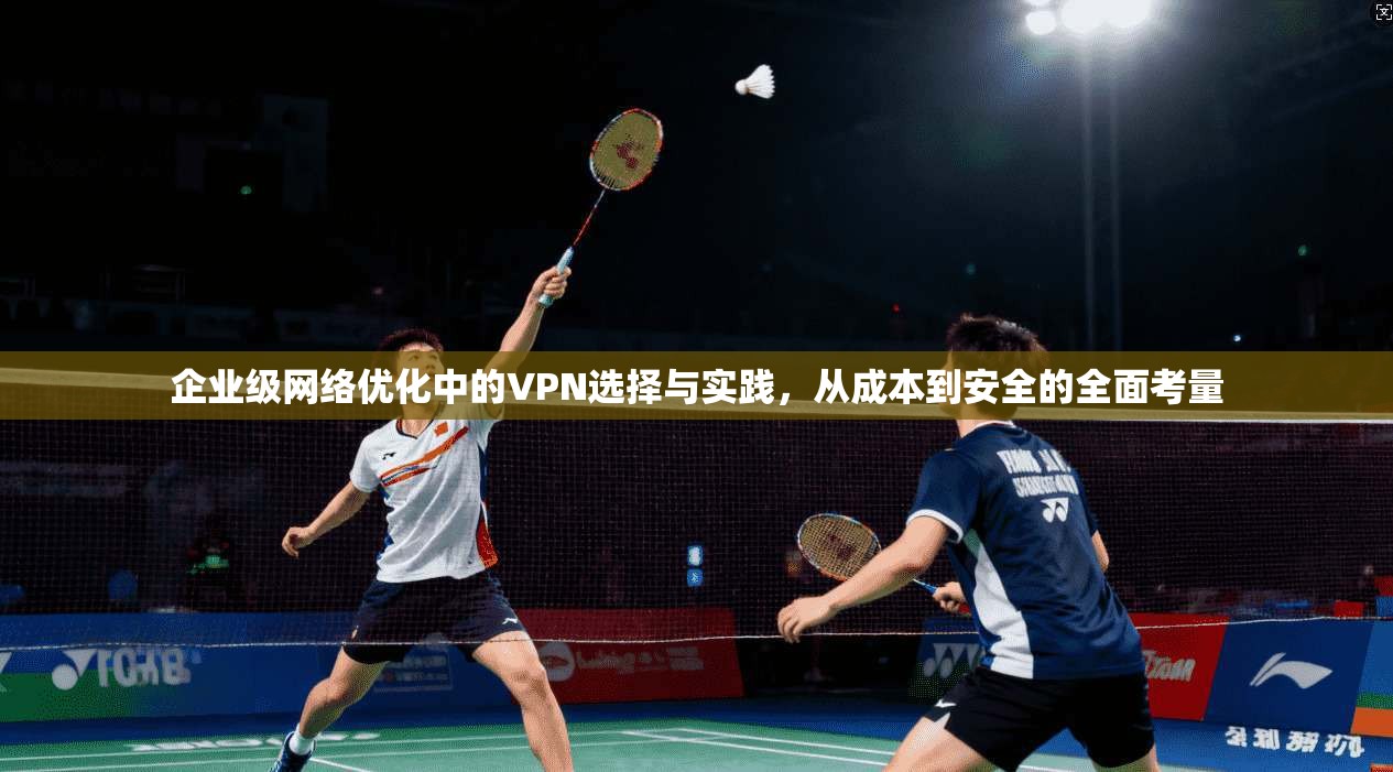 企业级网络优化中的VPN选择与实践,从成本到安全的全面考量