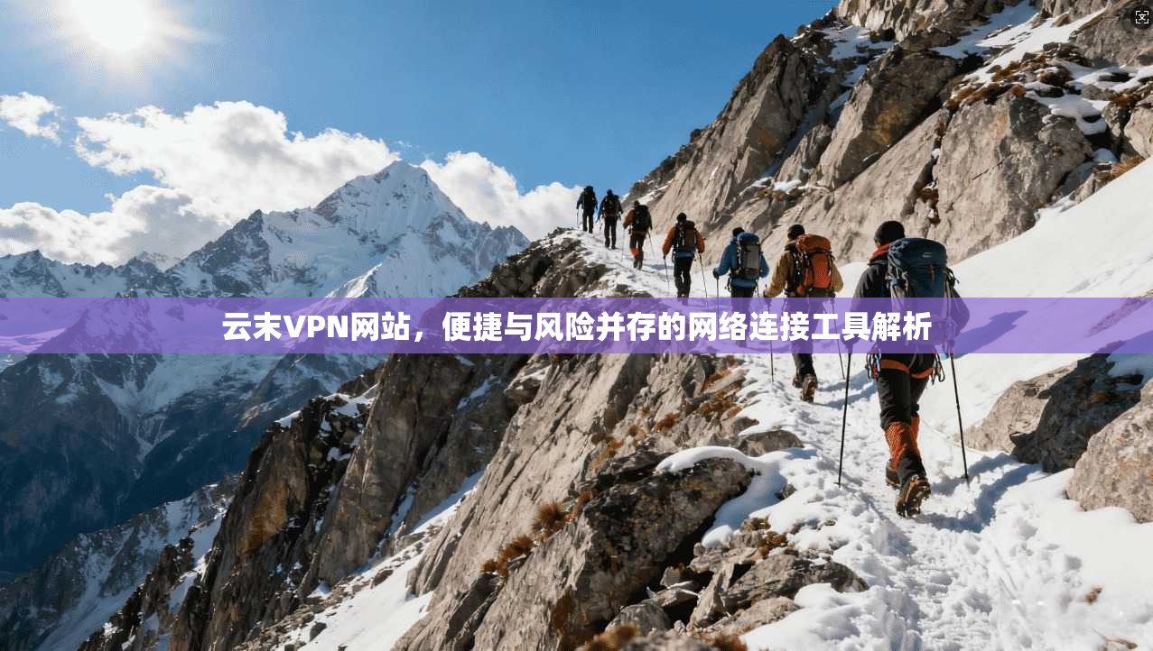 云末VPN网站，便捷与风险并存的网络连接工具解析